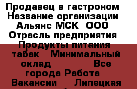Продавец в гастроном › Название организации ­ Альянс-МСК, ООО › Отрасль предприятия ­ Продукты питания, табак › Минимальный оклад ­ 26 000 - Все города Работа » Вакансии   . Липецкая обл.